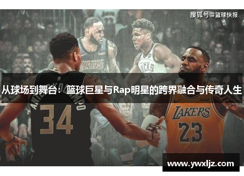 从球场到舞台：篮球巨星与Rap明星的跨界融合与传奇人生